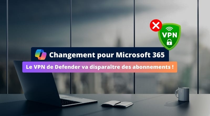 Les utilisateurs de Microsoft 365 ne vont plus bénéficier du VPN ! Microsoft 365 Le VPN de Defender va disparaitre des abonnements